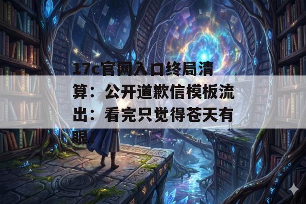 17c官网入口终局清算：公开道歉信模板流出：看完只觉得苍天有眼！