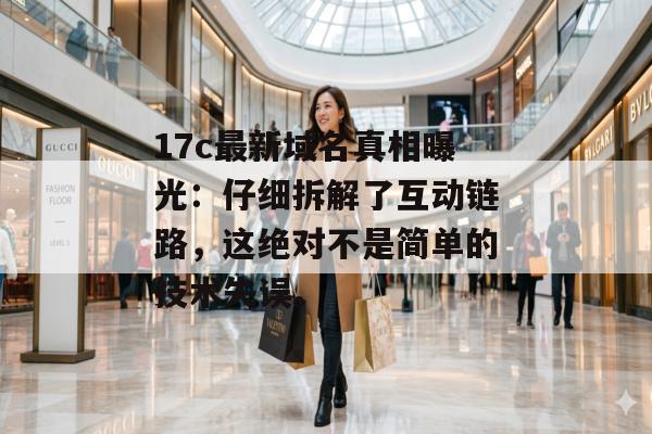 17c最新域名真相曝光：仔细拆解了互动链路，这绝对不是简单的技术失误。
