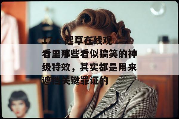 17.c 起草在线观看里那些看似搞笑的神级特效，其实都是用来遮挡关键罪证的