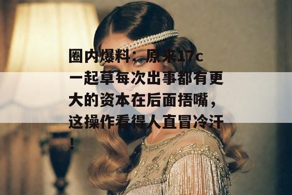 圈内爆料：原来17c一起草每次出事都有更大的资本在后面捂嘴，这操作看得人直冒冷汗！
