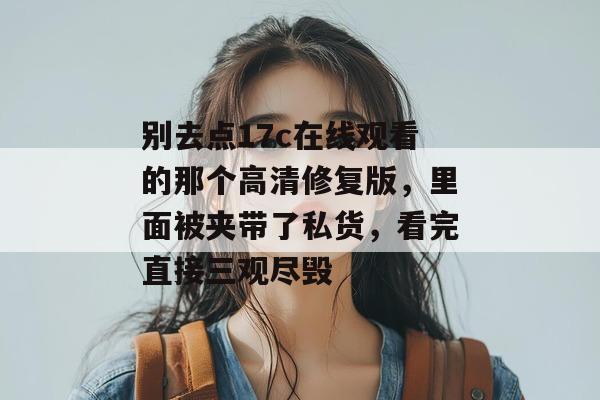 别去点17c在线观看的那个高清修复版，里面被夹带了私货，看完直接三观尽毁