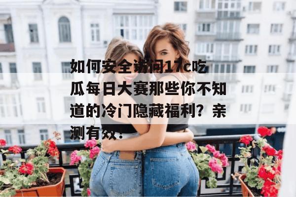 如何安全访问17c吃瓜每日大赛那些你不知道的冷门隐藏福利？亲测有效！