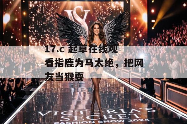 17.c 起草在线观看指鹿为马太绝，把网友当猴耍