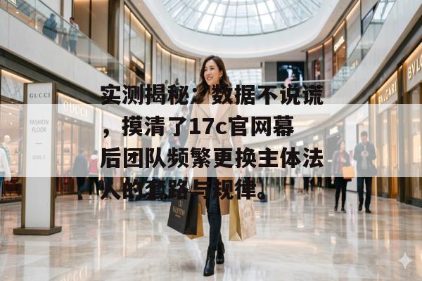 实测揭秘：数据不说谎，摸清了17c官网幕后团队频繁更换主体法人的套路与规律。